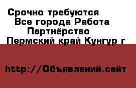 Срочно требуются !!!! - Все города Работа » Партнёрство   . Пермский край,Кунгур г.